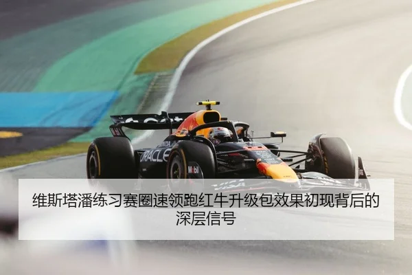 维斯塔潘练习赛圈速领跑红牛升级包效果初现背后的深层信号