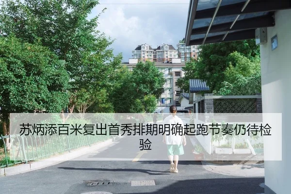 苏炳添百米复出首秀排期明确起跑节奏仍待检验