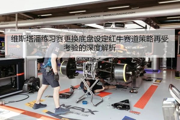 维斯塔潘练习赛更换底盘设定红牛赛道策略再受考验的深度解析