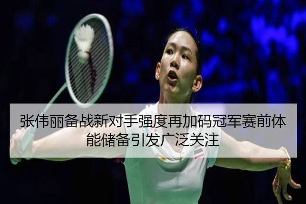 张伟丽备战新对手强度再加码冠军赛前体能储备引发广泛关注